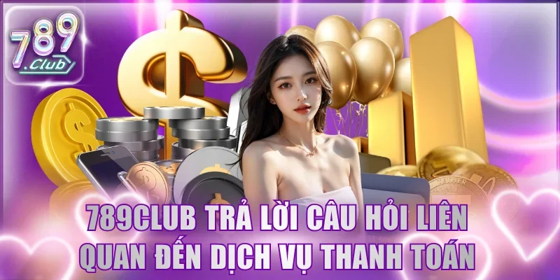 789Club trả lời câu hỏi liên quan đến dịch vụ thanh toán