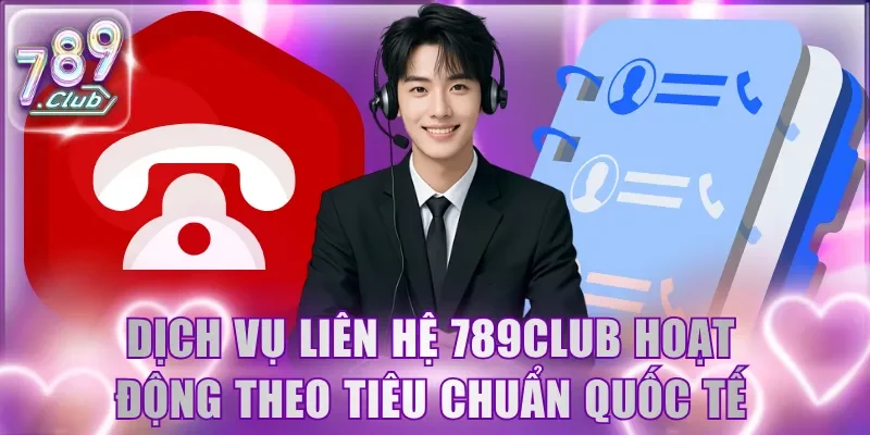 Dịch vụ liên hệ 789Club hoạt động theo tiêu chuẩn quốc tế