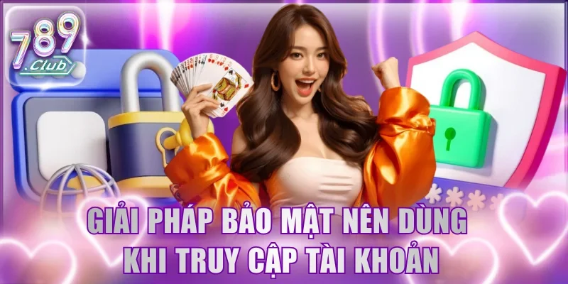 Giải pháp bảo mật nên dùng khi truy cập tài khoản