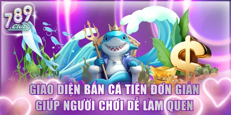 Giao diện bắn cá Tiên đơn giản giúp người chơi dễ làm quen